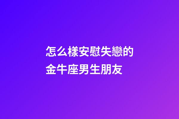 怎么樣安慰失戀的金牛座男生朋友-第1張-星座運勢-玄機派