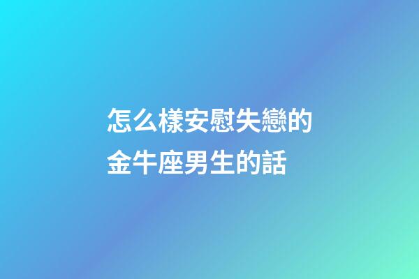 怎么樣安慰失戀的金牛座男生的話-第1張-星座運勢-玄機派