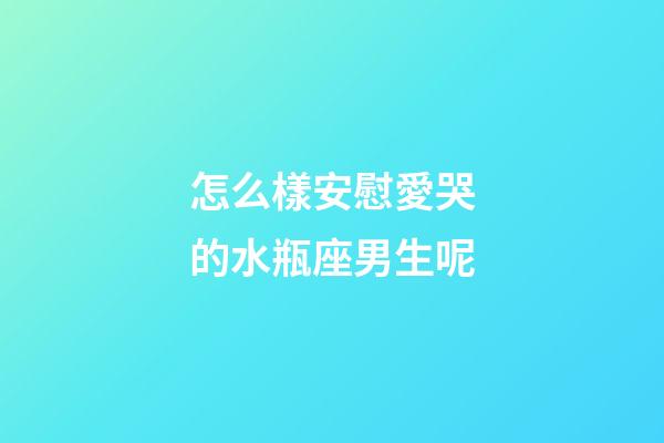 怎么樣安慰愛哭的水瓶座男生呢-第1張-星座運勢-玄機派