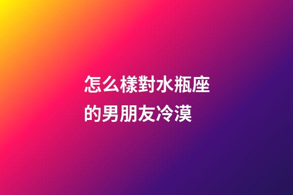 怎么樣對水瓶座的男朋友冷漠-第1張-星座運勢-玄機派