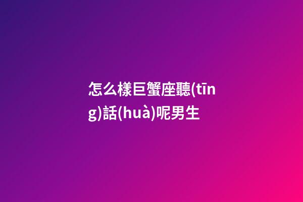 怎么樣巨蟹座聽(tīng)話(huà)呢男生