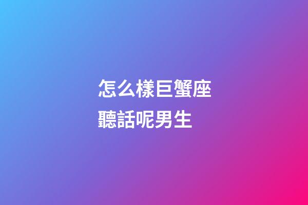 怎么樣巨蟹座聽話呢男生-第1張-星座運勢-玄機派