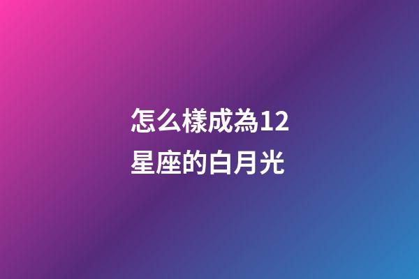 怎么樣成為12星座的白月光-第1張-星座運(yùn)勢-玄機(jī)派