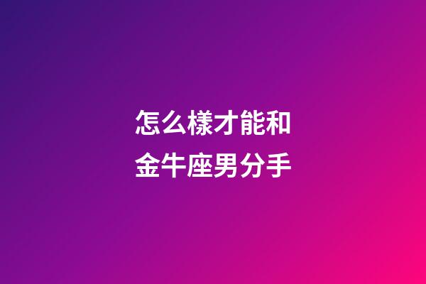 怎么樣才能和金牛座男分手-第1張-星座運勢-玄機派