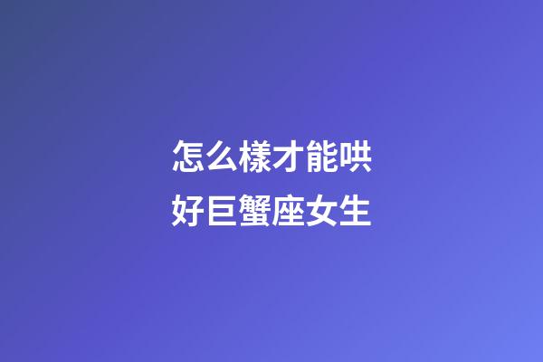 怎么樣才能哄好巨蟹座女生