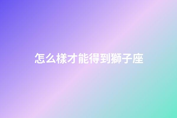 怎么樣才能得到獅子座