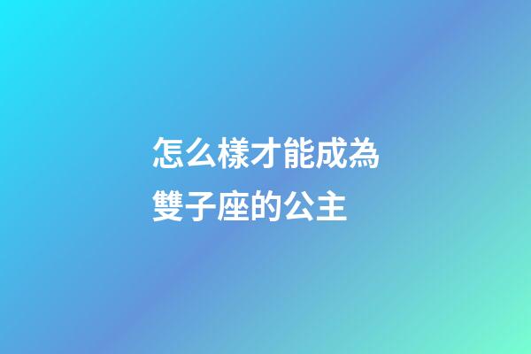怎么樣才能成為雙子座的公主-第1張-星座運勢-玄機派