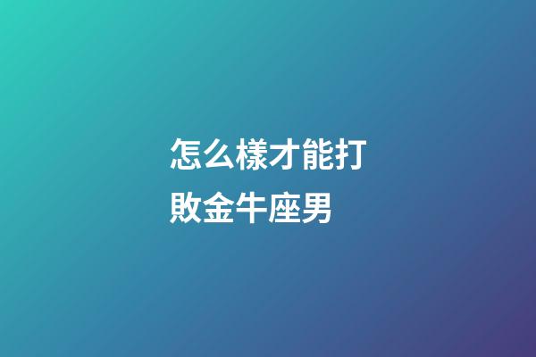怎么樣才能打敗金牛座男-第1張-星座運勢-玄機派