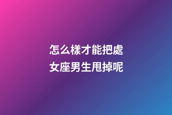 怎么樣才能把處女座男生甩掉呢-第1張-星座運勢-玄機(jī)派