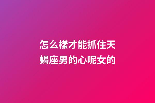 怎么樣才能抓住天蝎座男的心呢女的-第1張-星座運勢-玄機派