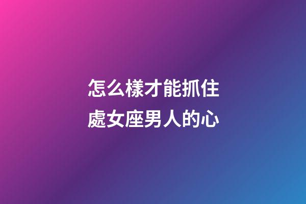 怎么樣才能抓住處女座男人的心-第1張-星座運勢-玄機派