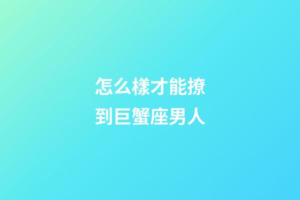 怎么樣才能撩到巨蟹座男人-第1張-星座運(yùn)勢(shì)-玄機(jī)派