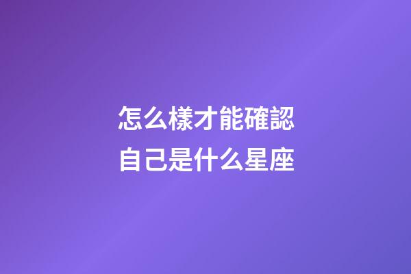 怎么樣才能確認自己是什么星座-第1張-星座運勢-玄機派