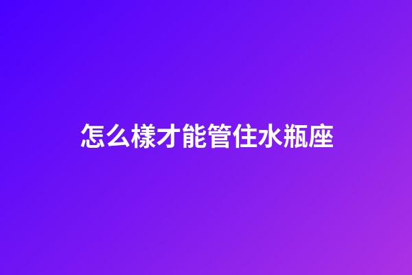 怎么樣才能管住水瓶座-第1張-星座運(yùn)勢(shì)-玄機(jī)派