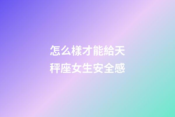 怎么樣才能給天秤座女生安全感-第1張-星座運勢-玄機派