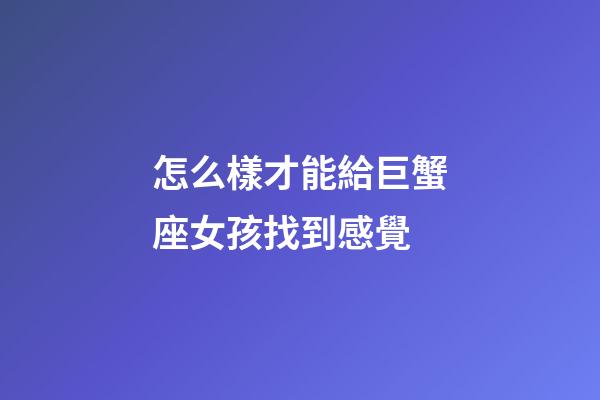 怎么樣才能給巨蟹座女孩找到感覺-第1張-星座運勢-玄機(jī)派