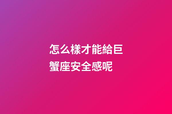 怎么樣才能給巨蟹座安全感呢-第1張-星座運勢-玄機派