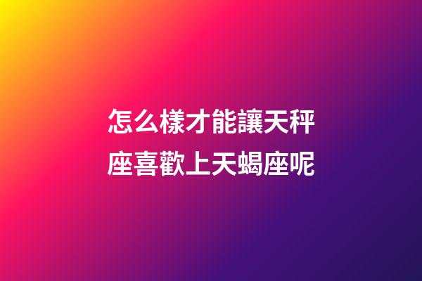 怎么樣才能讓天秤座喜歡上天蝎座呢