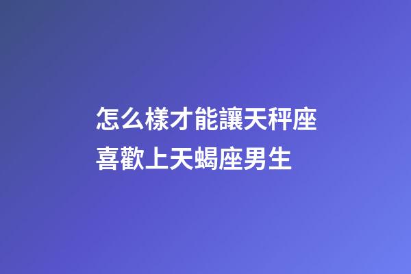 怎么樣才能讓天秤座喜歡上天蝎座男生-第1張-星座運(yùn)勢(shì)-玄機(jī)派