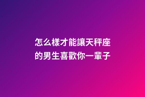 怎么樣才能讓天秤座的男生喜歡你一輩子-第1張-星座運勢-玄機派