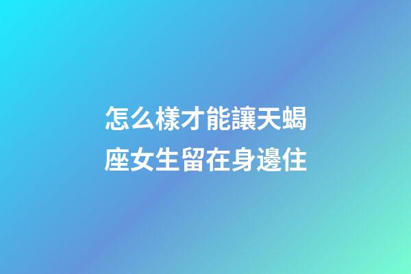 怎么樣才能讓天蝎座女生留在身邊住