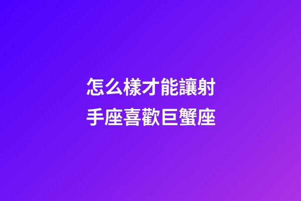 怎么樣才能讓射手座喜歡巨蟹座-第1張-星座運勢-玄機派