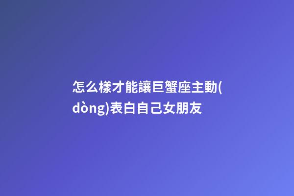 怎么樣才能讓巨蟹座主動(dòng)表白自己女朋友-第1張-星座運(yùn)勢(shì)-玄機(jī)派