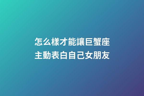 怎么樣才能讓巨蟹座主動表白自己女朋友-第1張-星座運勢-玄機派