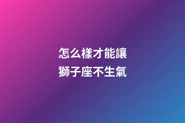 怎么樣才能讓獅子座不生氣-第1張-星座運勢-玄機派