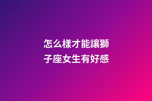 怎么樣才能讓獅子座女生有好感-第1張-星座運勢-玄機派
