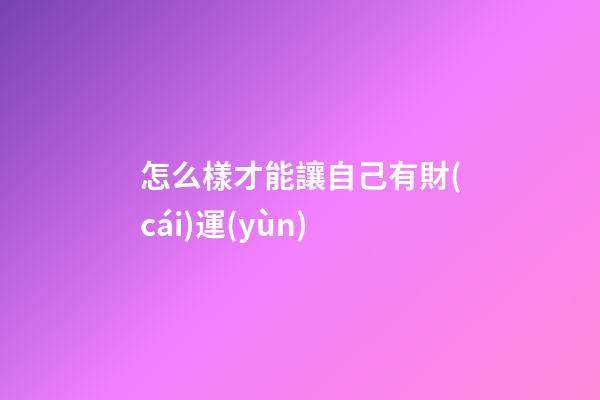 怎么樣才能讓自己有財(cái)運(yùn)