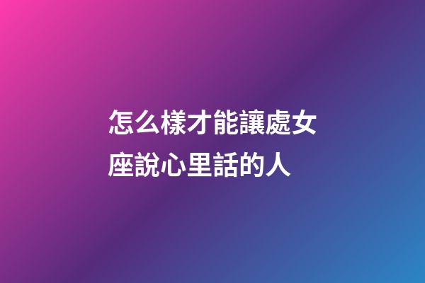 怎么樣才能讓處女座說心里話的人-第1張-星座運勢-玄機派