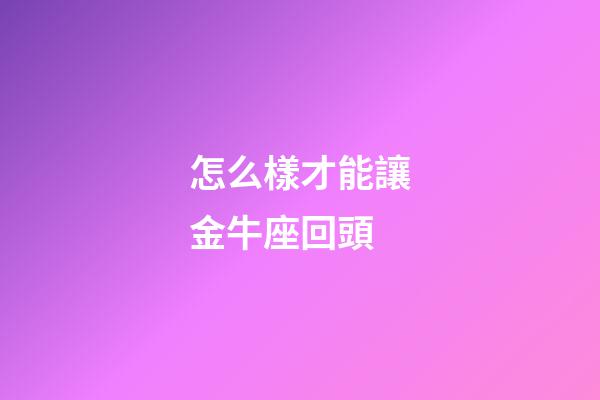 怎么樣才能讓金牛座回頭