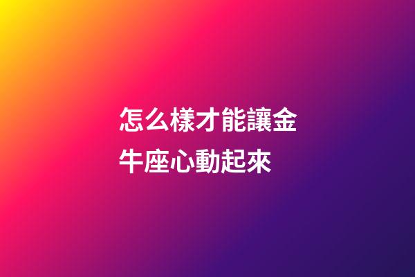 怎么樣才能讓金牛座心動起來-第1張-星座運勢-玄機派