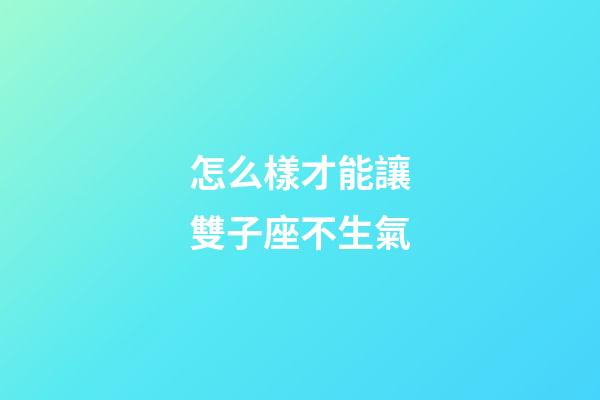 怎么樣才能讓雙子座不生氣-第1張-星座運勢-玄機派