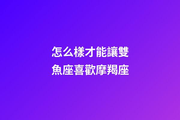 怎么樣才能讓雙魚座喜歡摩羯座-第1張-星座運勢-玄機派