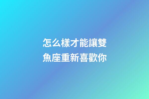 怎么樣才能讓雙魚座重新喜歡你-第1張-星座運勢-玄機派