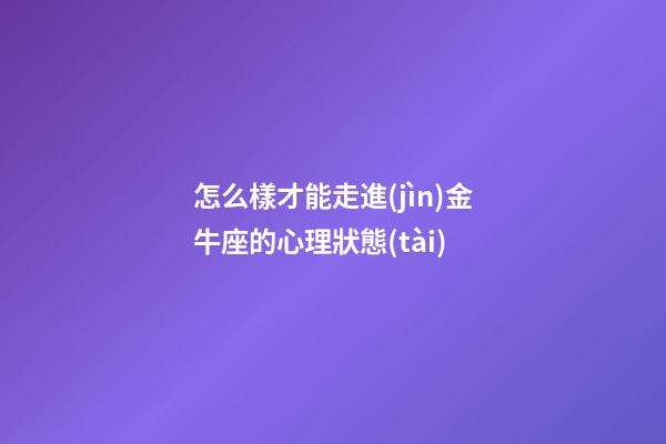 怎么樣才能走進(jìn)金牛座的心理狀態(tài)-第1張-星座運(yùn)勢(shì)-玄機(jī)派