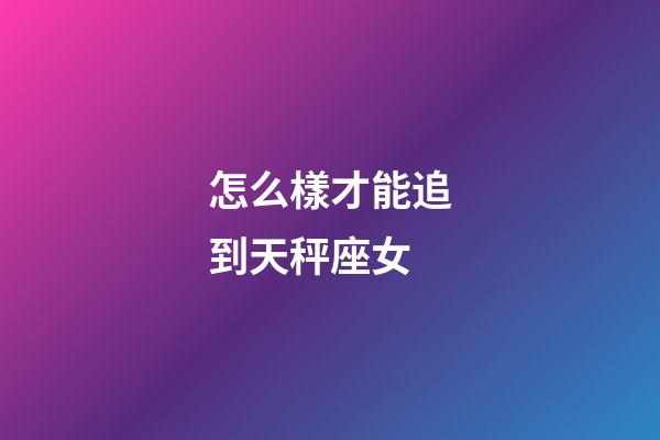 怎么樣才能追到天秤座女-第1張-星座運勢-玄機派