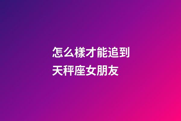 怎么樣才能追到天秤座女朋友-第1張-星座運勢-玄機派