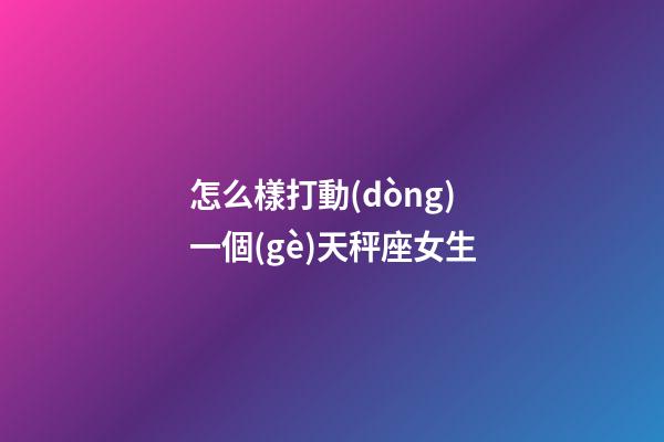 怎么樣打動(dòng)一個(gè)天秤座女生