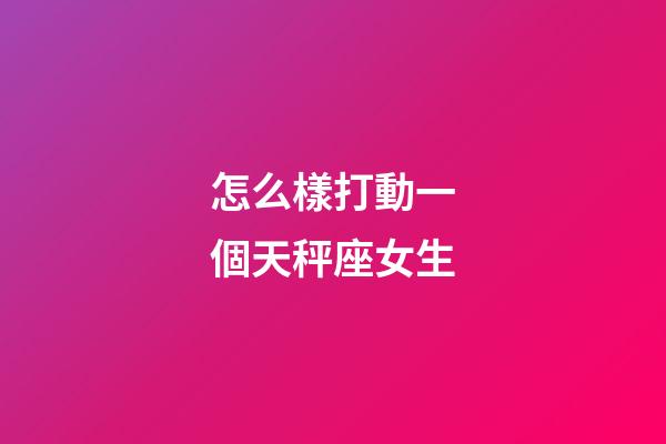 怎么樣打動一個天秤座女生-第1張-星座運勢-玄機派