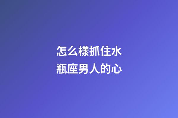 怎么樣抓住水瓶座男人的心-第1張-星座運勢-玄機派