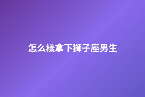 怎么樣拿下獅子座男生-第1張-星座運勢-玄機派