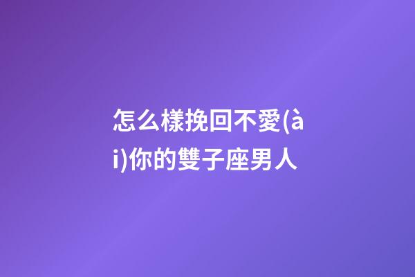 怎么樣挽回不愛(ài)你的雙子座男人