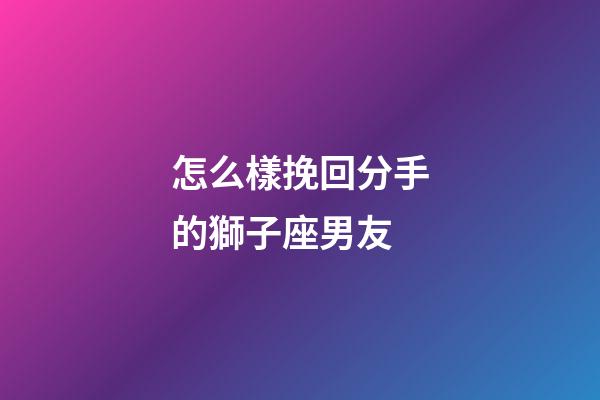 怎么樣挽回分手的獅子座男友-第1張-星座運勢-玄機派