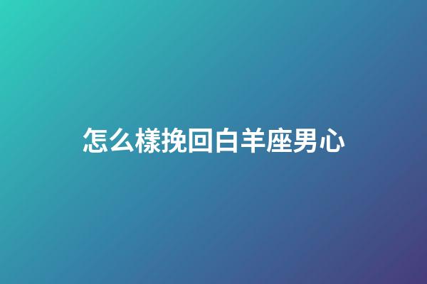 怎么樣挽回白羊座男心-第1張-星座運勢-玄機派