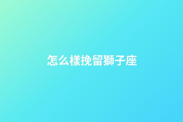 怎么樣挽留獅子座-第1張-星座運(yùn)勢-玄機(jī)派