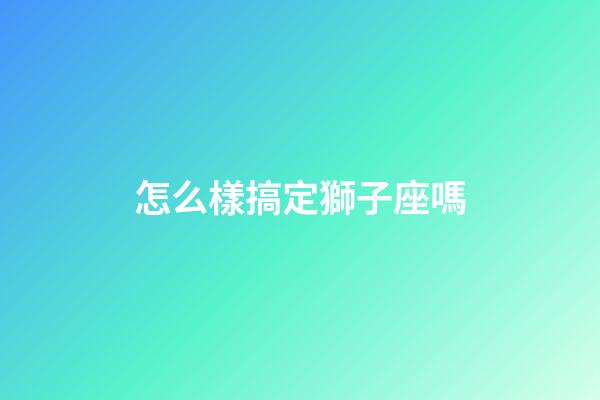 怎么樣搞定獅子座嗎-第1張-星座運勢-玄機派