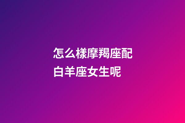 怎么樣摩羯座配白羊座女生呢-第1張-星座運(yùn)勢(shì)-玄機(jī)派